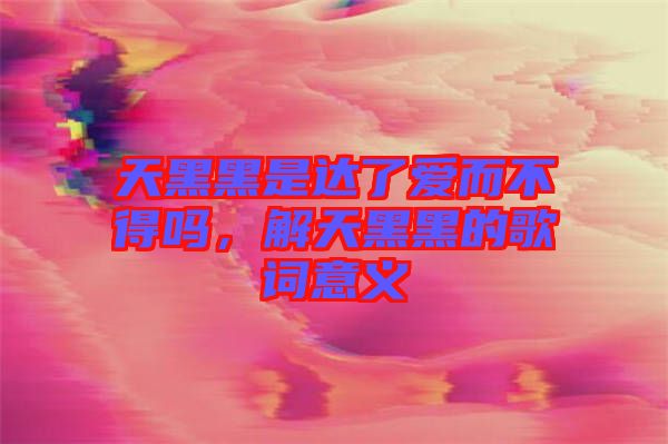 天黑黑是達了愛而不得嗎,解天黑黑的歌詞意義