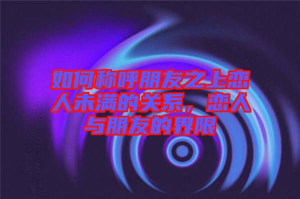 如何稱呼朋友之上戀人未滿的關(guān)系,戀人與朋友的界限