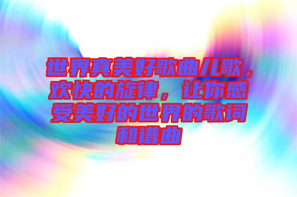 世界真美好歌曲兒歌,歡快的旋律,讓你感受美好的世界的歌詞和譜曲
