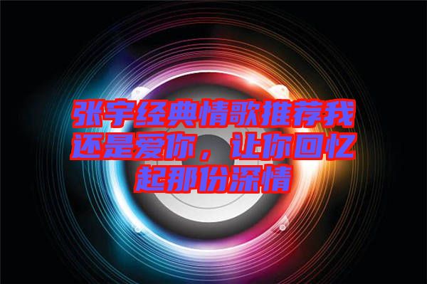 張宇經典情歌推薦我還是愛你,讓你回憶起那份深情