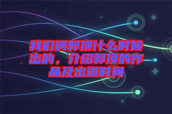 我們倆郭頂什么時候出的,介紹郭頂的作品及出道時間