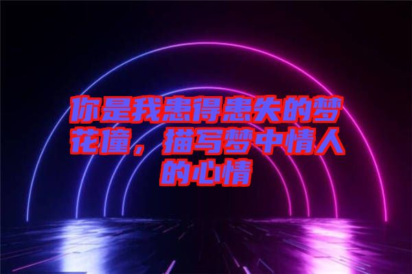 你是我患得患失的夢花僮,描寫夢中情人的心情