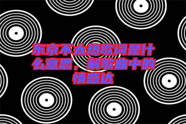 東京不太熱歌詞是什么意思,解歌曲中的情感達(dá)