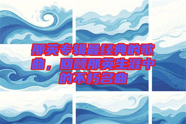 那英專輯最經(jīng)典的歌曲,回顧那英生涯中的不朽名曲