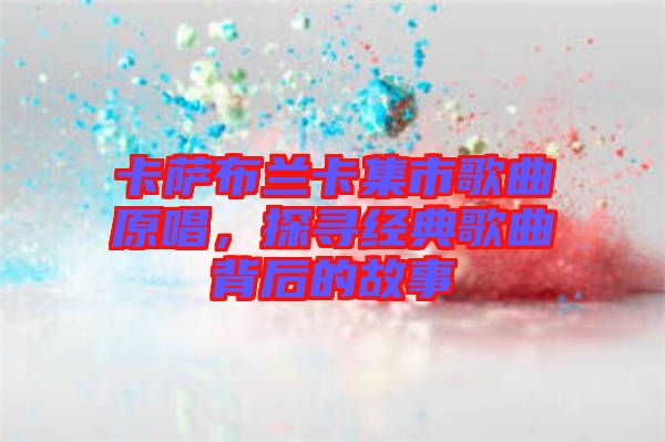 卡薩布蘭卡集市歌曲原唱，探尋經(jīng)典歌曲背后的故事