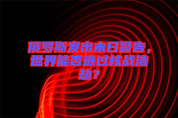 俄羅斯發(fā)出末日警告,世界能否逃過核戰(zhàn)浩劫?