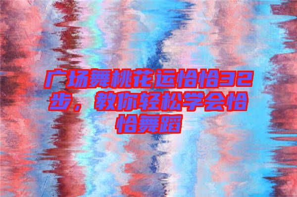 廣場舞桃花運恰恰32步,教你輕松學會恰恰舞蹈