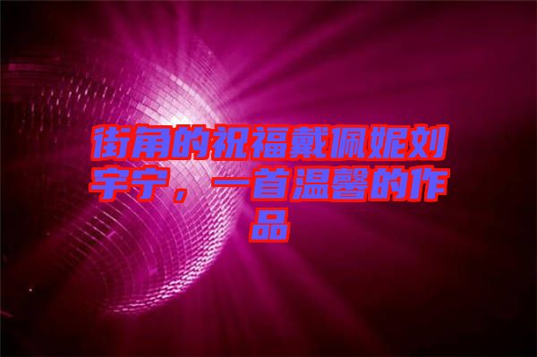 街角的祝福戴佩妮劉宇寧,一首溫馨的作品