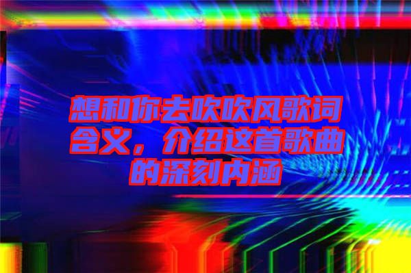 想和你去吹吹風歌詞含義，介紹這首歌曲的深刻內涵