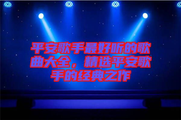 平安歌手最好聽的歌曲大全,精選平安歌手的經典之作