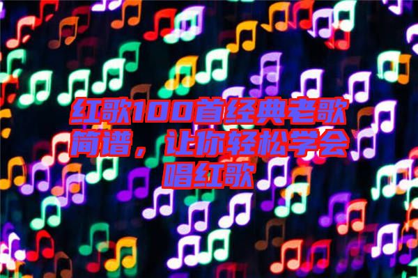 紅歌100首經典老歌簡譜，讓你輕松學會唱紅歌