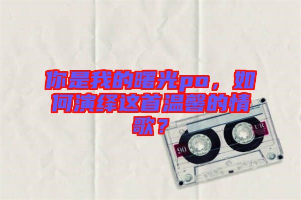你是我的曙光po,如何演繹這首溫馨的情歌?
