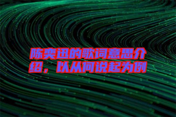 陳奕迅的歌詞意思介紹,以從何說(shuō)起為例