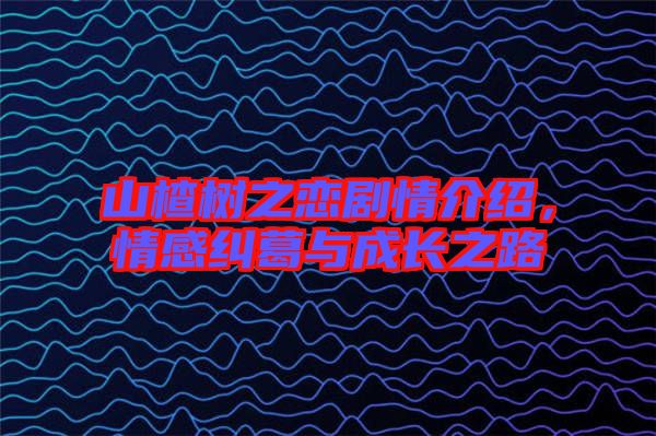 山楂樹之戀劇情介紹,情感糾葛與成長(zhǎng)之路