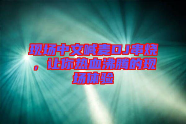 現(xiàn)場(chǎng)中文喊麥DJ串燒,讓你熱血沸騰的現(xiàn)場(chǎng)體驗(yàn)