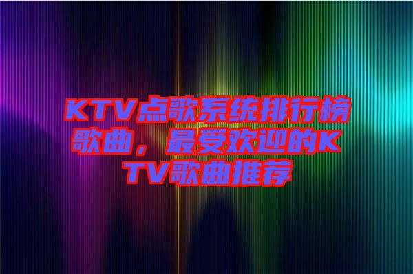 KTV點歌系統排行榜歌曲,最受歡迎的KTV歌曲推薦