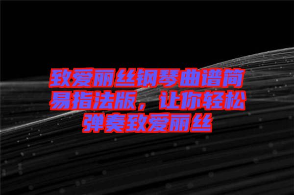 致愛麗絲鋼琴曲譜簡易指法版,讓你輕松彈奏致愛麗絲