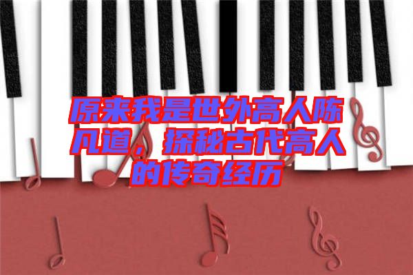 原來我是世外高人陳凡道,探秘古代高人的傳奇經歷