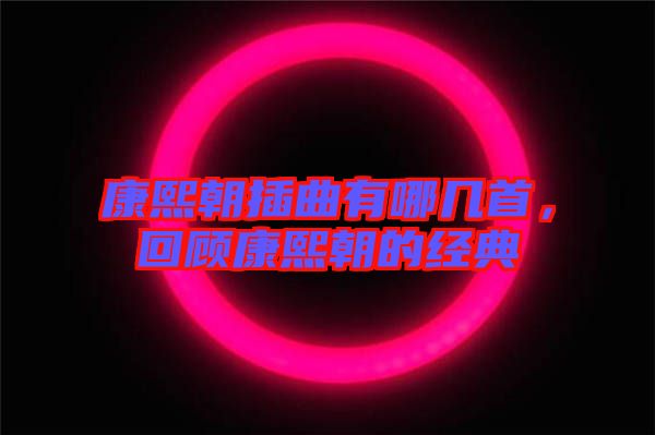 康熙朝插曲有哪幾首，回顧康熙朝的經典