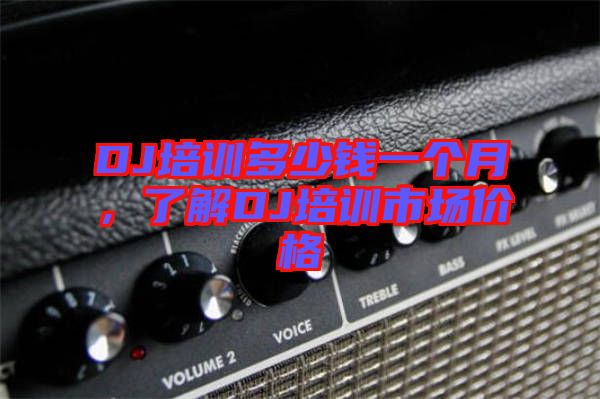 DJ培訓(xùn)多少錢一個(gè)月，了解DJ培訓(xùn)市場(chǎng)價(jià)格