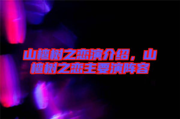 山楂樹之戀演介紹,山楂樹之戀主要演陣容