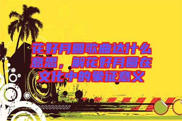 花好月圓歌曲達什么意思，解花好月圓在文化中的象征意義