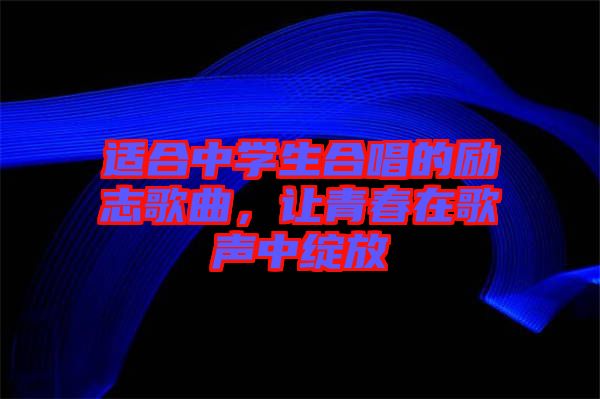 適合中學生合唱的勵志歌曲,讓青春在歌聲中綻放