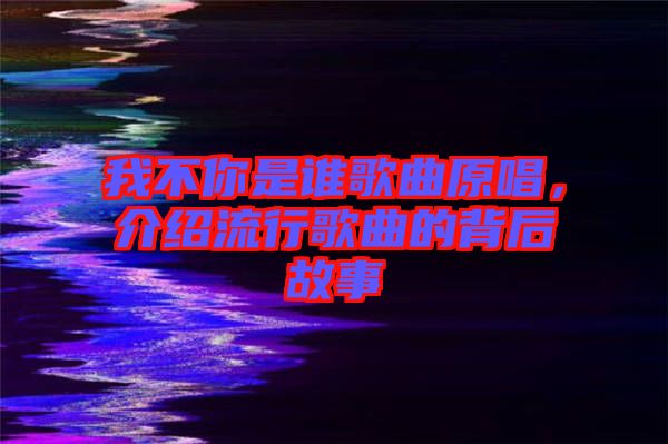 我不你是誰歌曲原唱,介紹流行歌曲的背后故事
