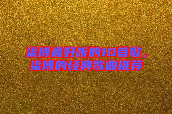 梁博最好聽的10首歌，梁博的經典歌曲推薦