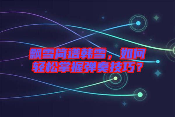 飄雪簡譜韓雪，如何輕松掌握彈奏技巧？