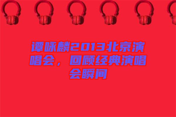 譚詠麟2013北京演唱會,回顧經典演唱會瞬間