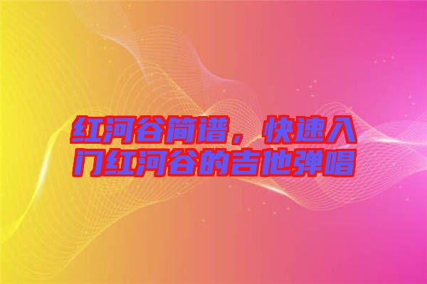 紅河谷簡(jiǎn)譜,快速入門(mén)紅河谷的吉他彈唱