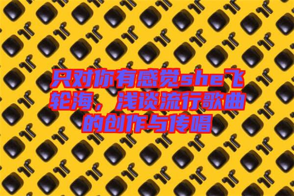 只對你有感覺she飛輪海,淺談流行歌曲的創作與傳唱