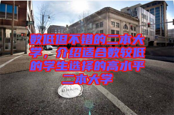 數低但不錯的二本大學,介紹適合數較低的學生選擇的高水平二本大學