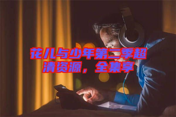 花兒與少年第二季超清資源,全集享