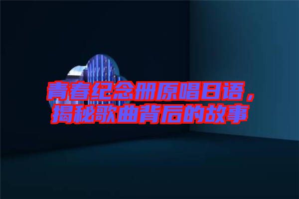 青春紀念冊原唱日語,揭秘歌曲背后的故事