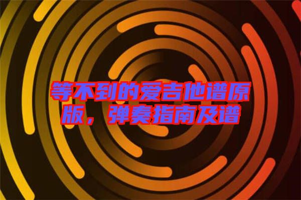 等不到的愛吉他譜原版,彈奏指南及譜