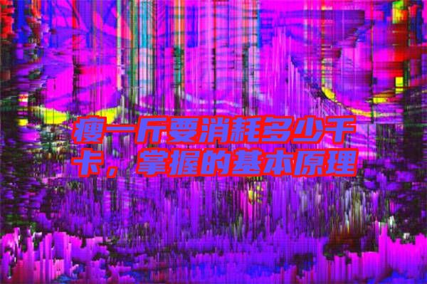 瘦一斤要消耗多少千卡,掌握的基本原理