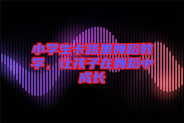 小學生卡路里舞蹈教學，讓孩子在舞蹈中成長