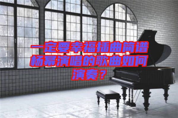 一定要幸福插曲簡譜楊冪演唱的歌曲如何演奏?
