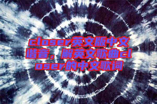 closer英文版中文諧音,解英文歌曲closer的中文歌詞
