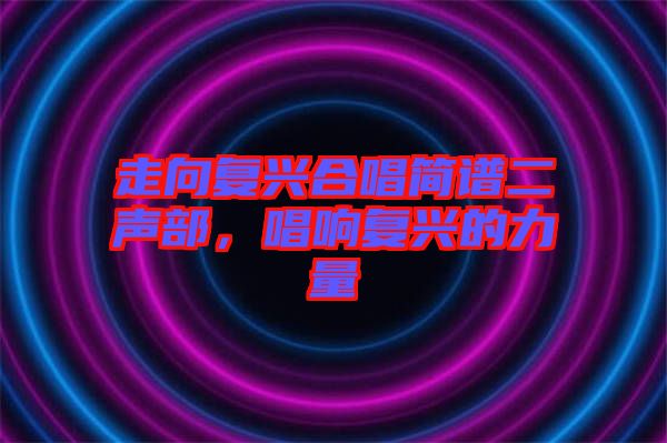 走向復興合唱簡譜二聲部,唱響復興的力量