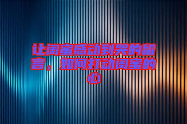 讓閨蜜感動到哭的留言,如何打動閨蜜的心