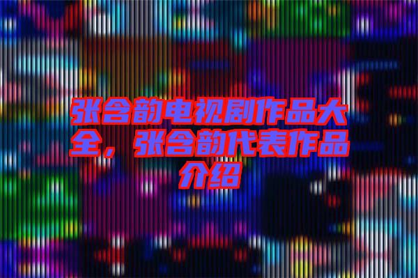 張含韻電視劇作品大全,張含韻代表作品介紹