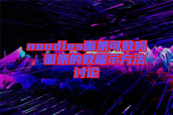 noodles面條可數(shù)嗎，面條的數(shù)量示方法討論