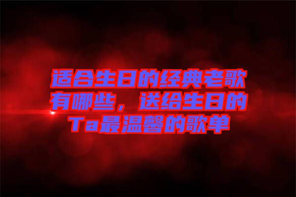 適合生日的經(jīng)典老歌有哪些，送給生日的Ta最溫馨的歌單