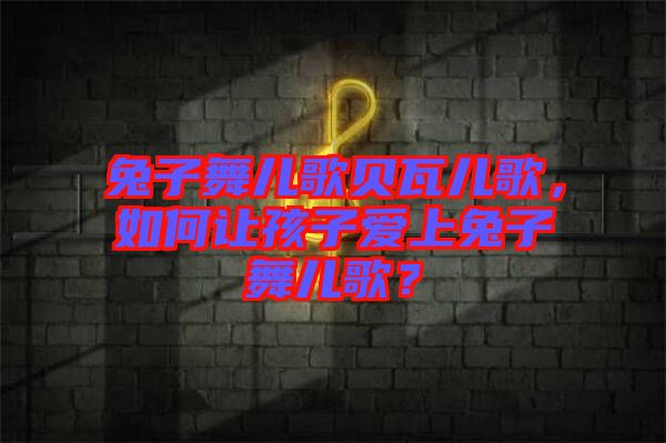 兔子舞兒歌貝瓦兒歌，如何讓孩子愛上兔子舞兒歌？