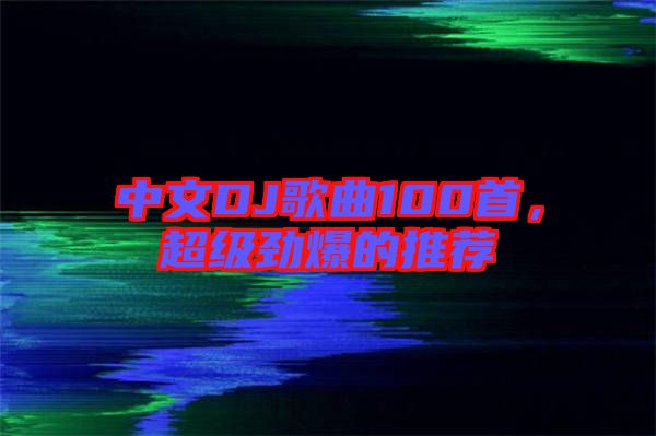 中文DJ歌曲100首,超級勁爆的推薦