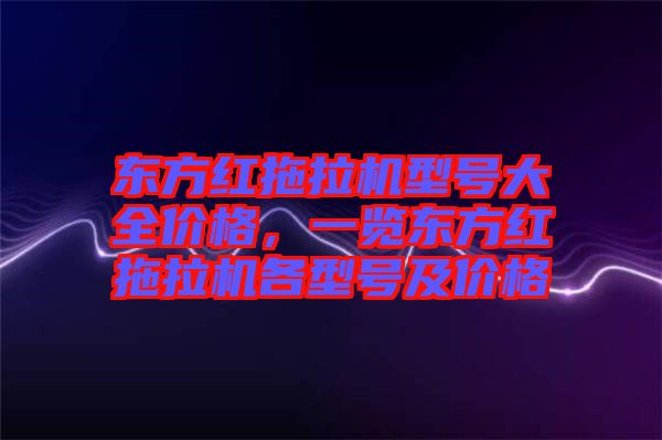 東方紅拖拉機型號大全價格，一覽東方紅拖拉機各型號及價格