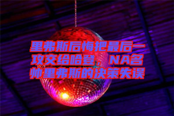 里弗斯后悔把最后一攻交給哈登,NA名帥里弗斯的決策失誤